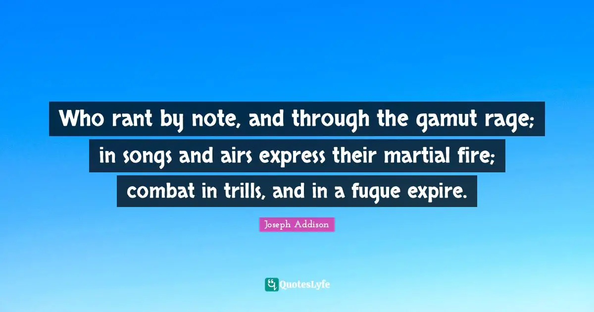 Who rant by note, and through the gamut rage; in songs and airs express their martial fire; combat in trills, and in a fugue expire.