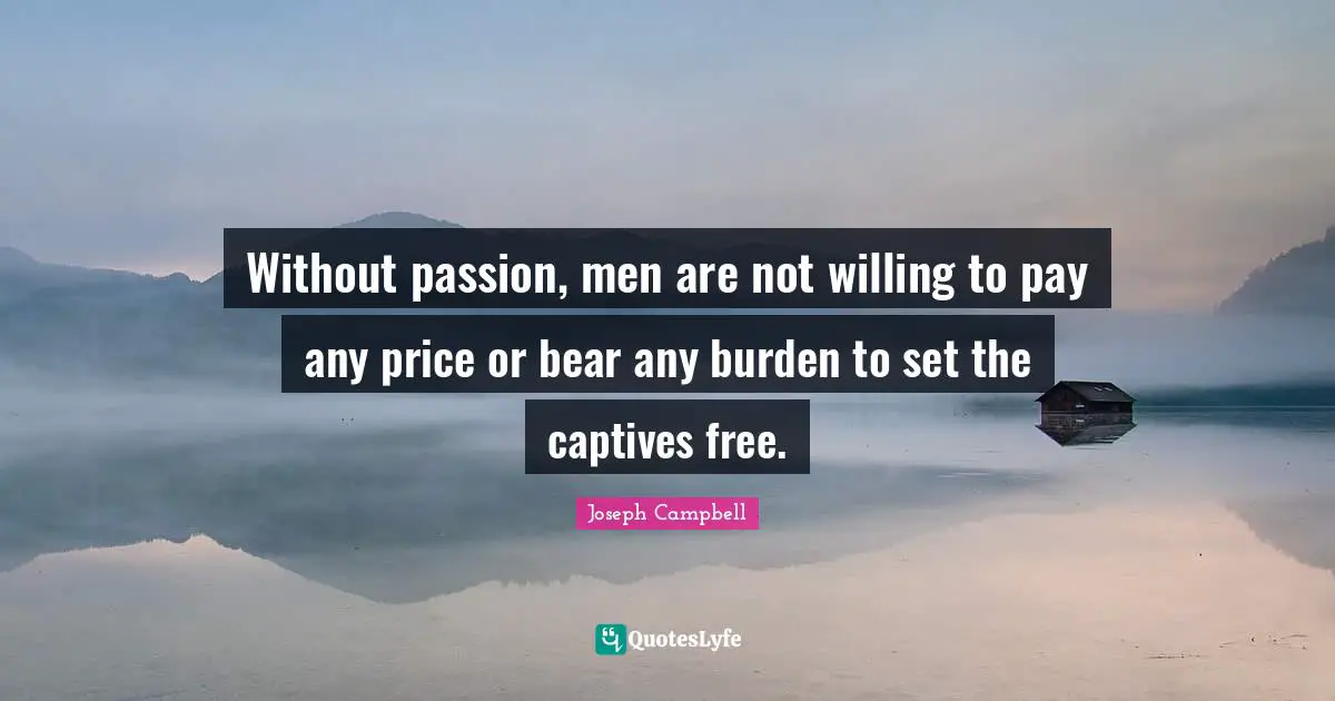 Without passion, men are not willing to pay any price or bear any burden to set the captives free.