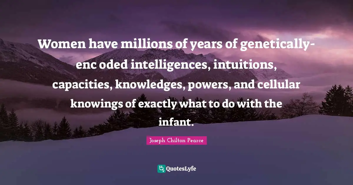 Women have millions of years of genetically-enc oded intelligences, intuitions, capacities, knowledges, powers, and cellular knowings of exactly what to do with the infant.