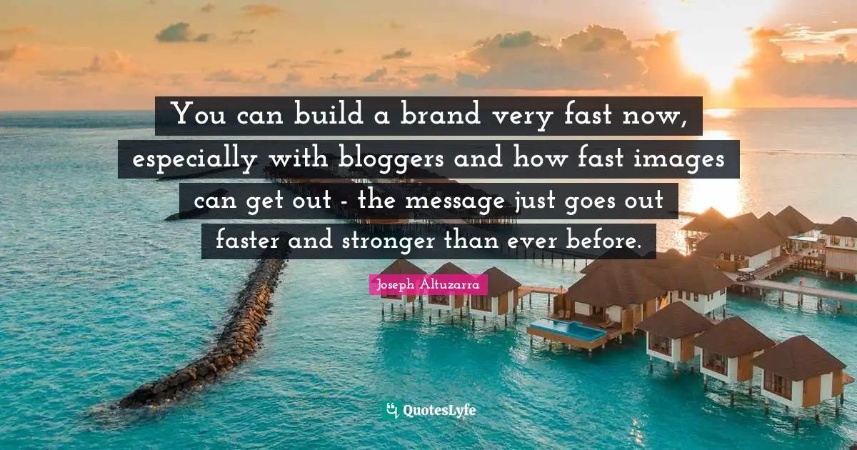 You can build a brand very fast now, especially with bloggers and how fast images can get out - the message just goes out faster and stronger than ever before.