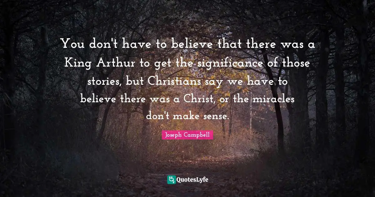Arthur Quotes: "You don't have to believe that there was a King Arthur to get the significance of those stories, but Christians say we have to believe there was a Christ, or the miracles don't make sense."