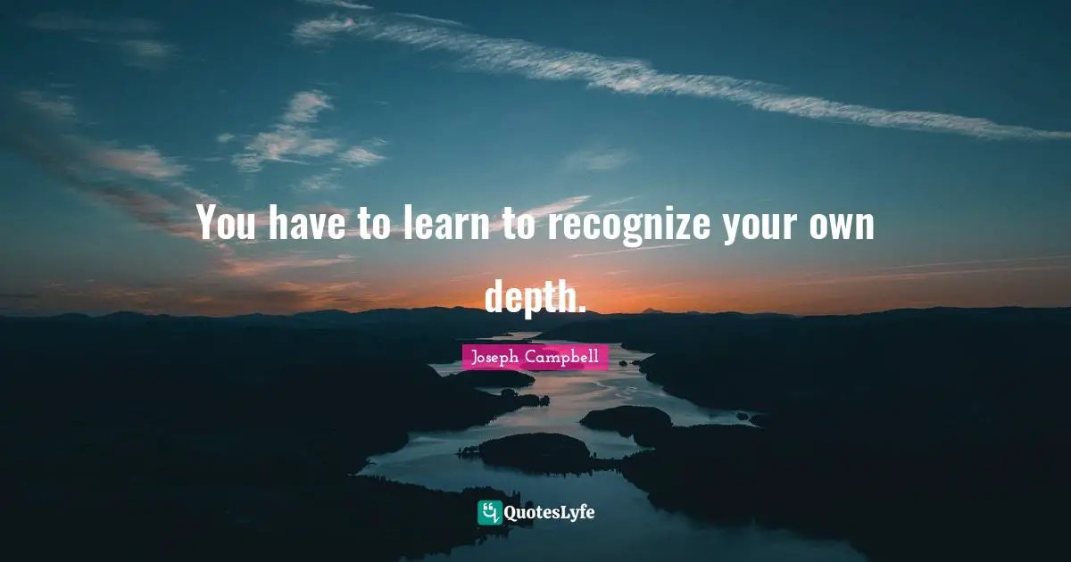 You have to learn to recognize your own depth.