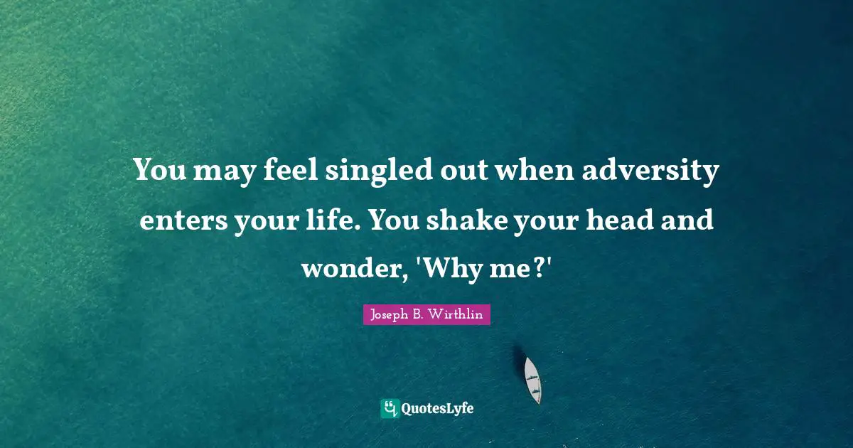 You may feel singled out when adversity enters your life. You shake your head and wonder, 'Why me?'