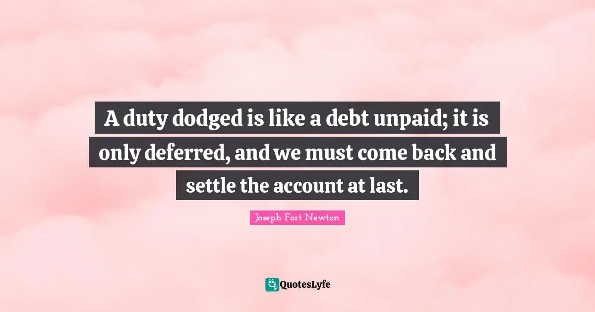 A duty dodged is like a debt unpaid; it is only deferred, and we must come back and settle the account at last.