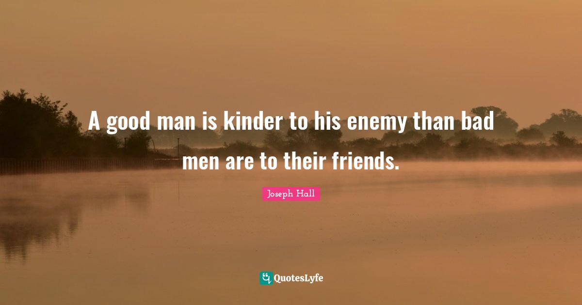 Joseph Hall Quotes: "A good man is kinder to his enemy than bad men are to their friends."