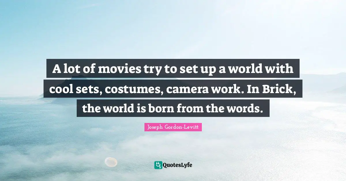 A lot of movies try to set up a world with cool sets, costumes, camera work. In Brick, the world is born from the words.