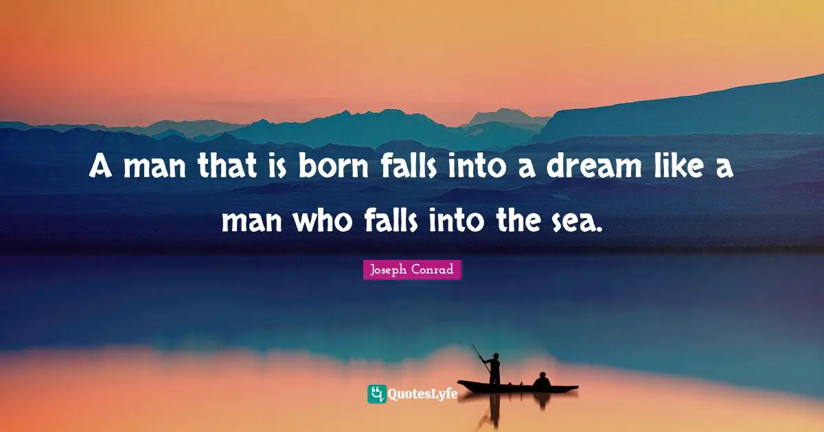 A man that is born falls into a dream like a man who falls into the sea.