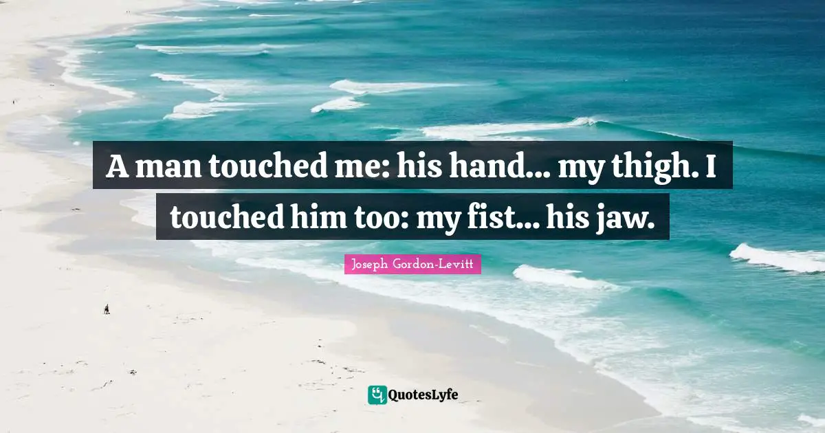 A man touched me: his hand... my thigh. I touched him too: my fist... his jaw.