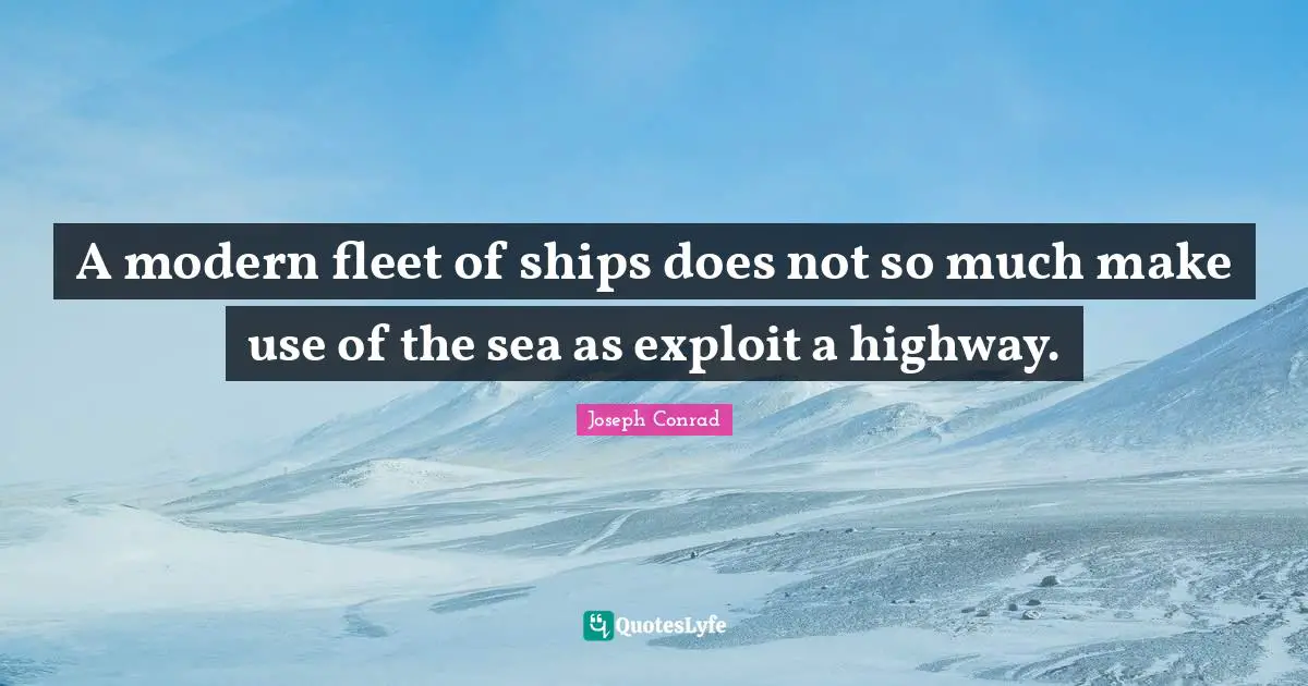 A modern fleet of ships does not so much make use of the sea as exploit a highway.