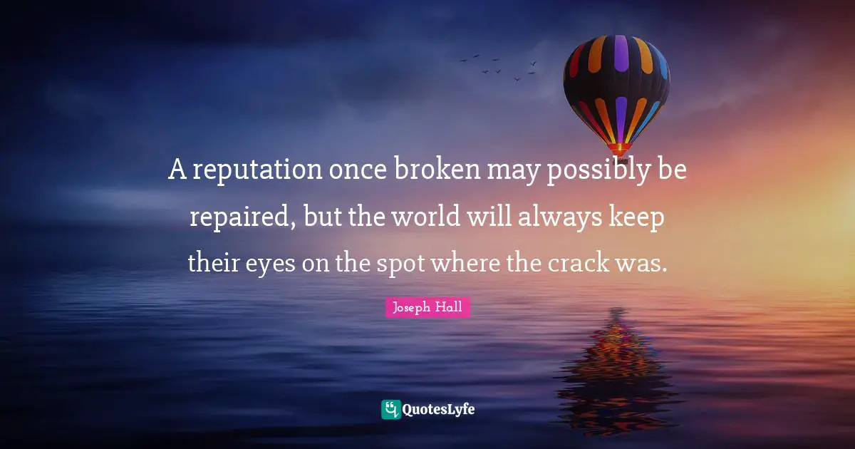 Joseph Hall Quotes: "A reputation once broken may possibly be repaired, but the world will always keep their eyes on the spot where the crack was."