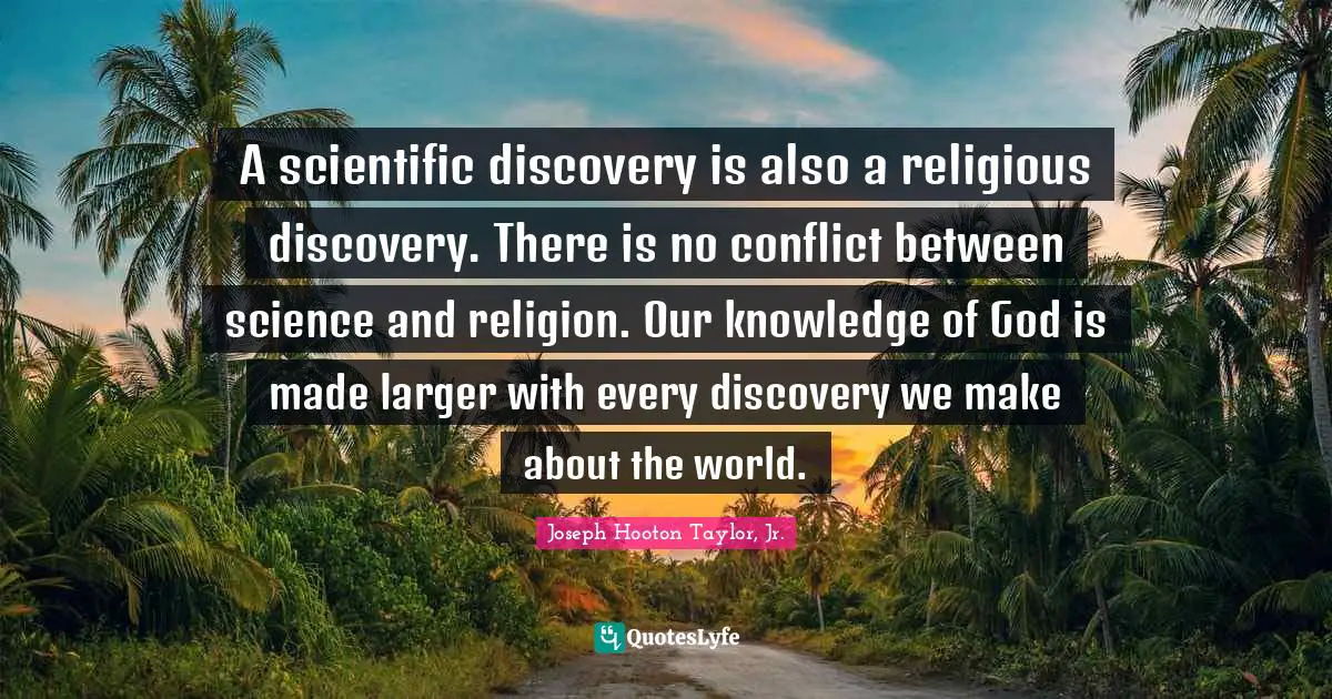 Conflict Quotes: "A scientific discovery is also a religious discovery. There is no conflict between science and religion. Our knowledge of God is made larger with every discovery we make about the world."