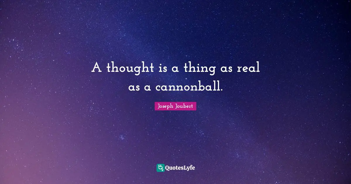 A thought is a thing as real as a cannonball.