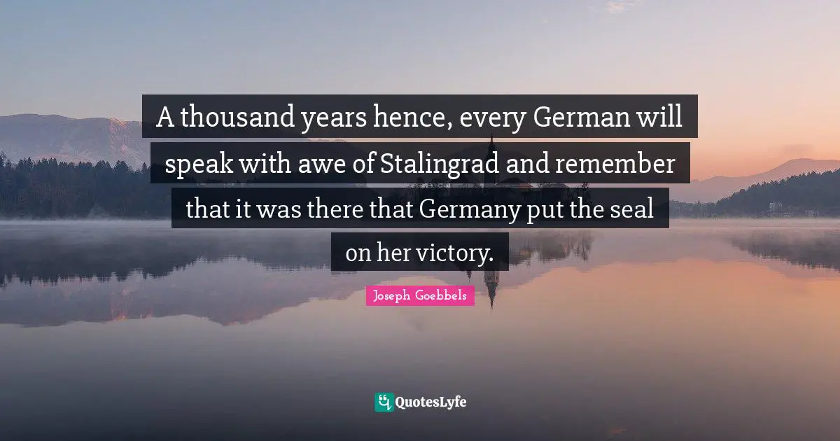 A thousand years hence, every German will speak with awe of Stalingrad and remember that it was there that Germany put the seal on her victory.