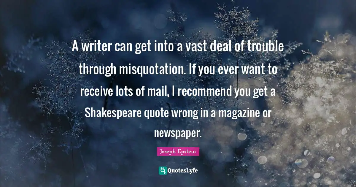 A writer can get into a vast deal of trouble through misquotation. If you ever want to receive lots of mail, I recommend you get a Shakespeare quote wrong in a magazine or newspaper.