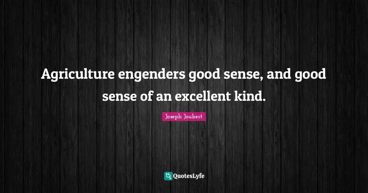Agriculture engenders good sense, and good sense of an excellent kind.