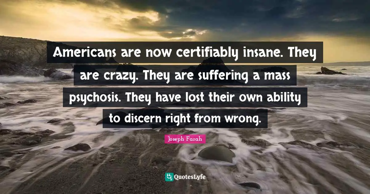 Americans are now certifiably insane. They are crazy. They are suffering a mass psychosis. They have lost their own ability to discern right from wrong.