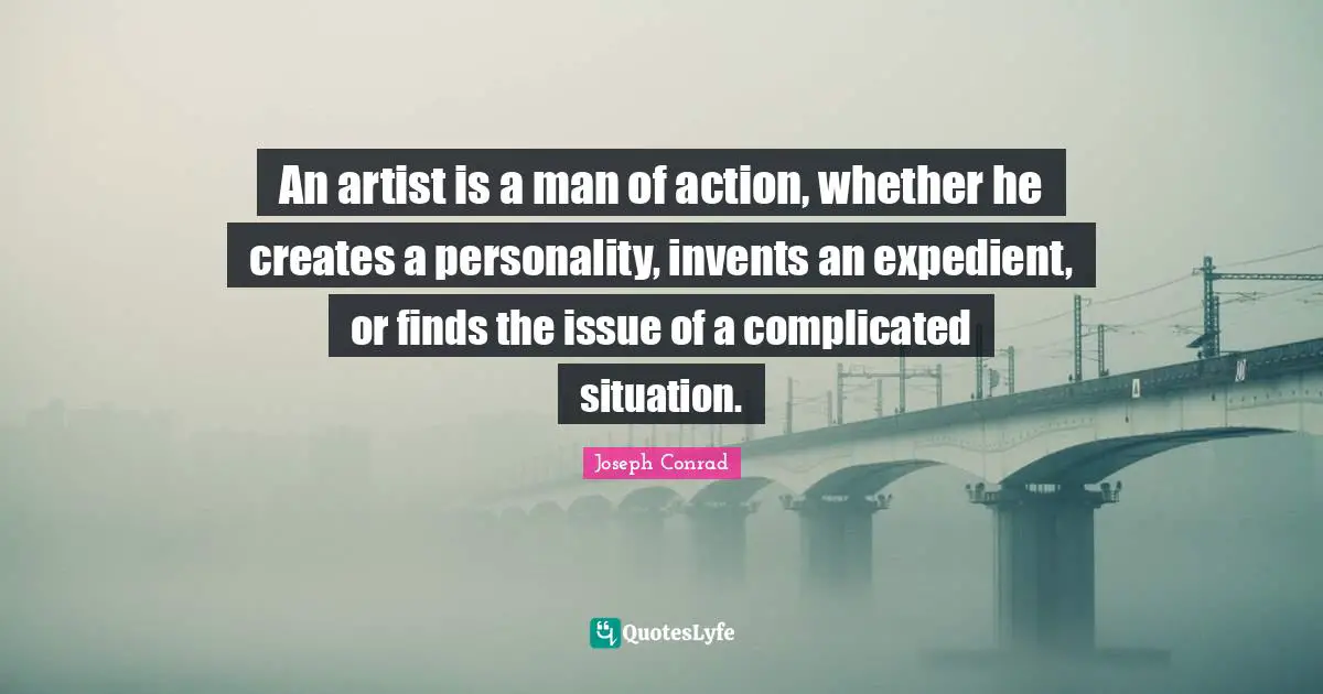An artist is a man of action, whether he creates a personality, invents an expedient, or finds the issue of a complicated situation.