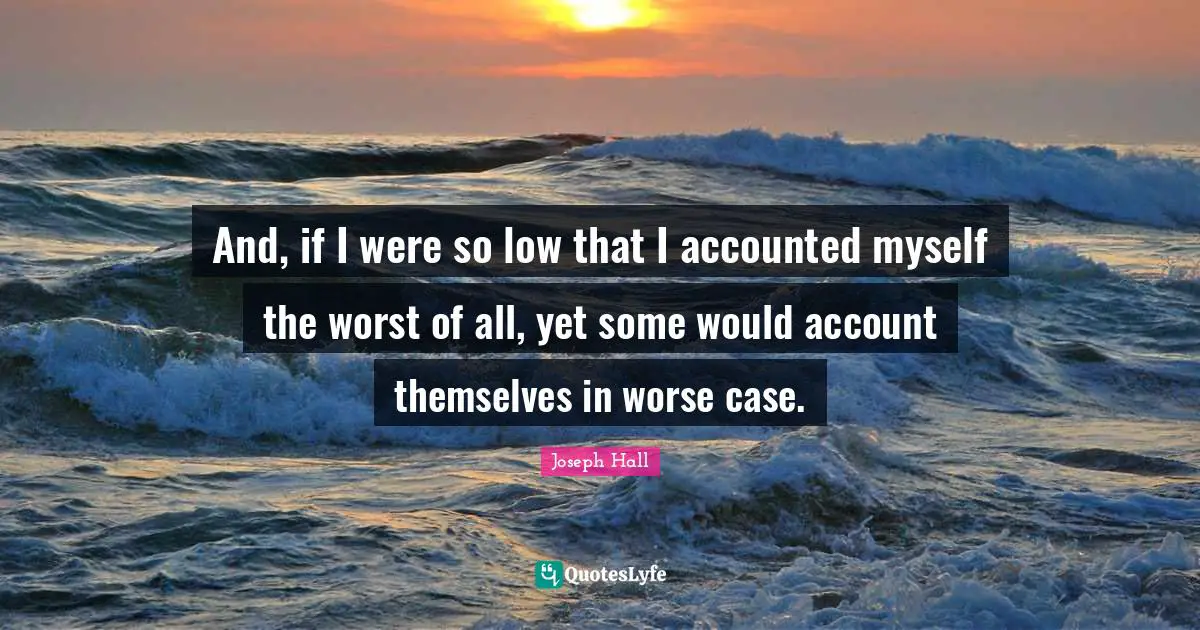 Joseph Hall Quotes: "And, if I were so low that I accounted myself the worst of all, yet some would account themselves in worse case."