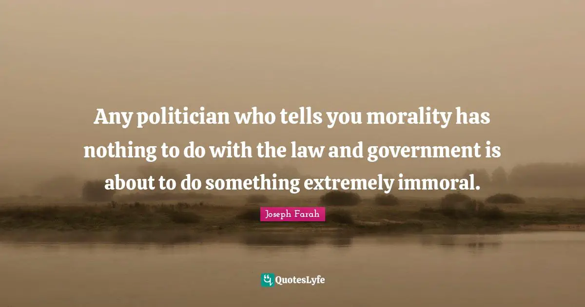 Any politician who tells you morality has nothing to do with the law and government is about to do something extremely immoral.