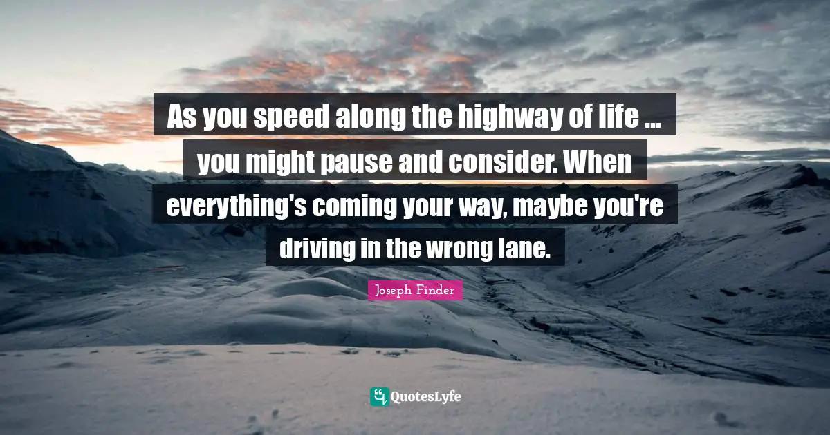 As you speed along the highway of life ... you might pause and consider. When everything's coming your way, maybe you're driving in the wrong lane.