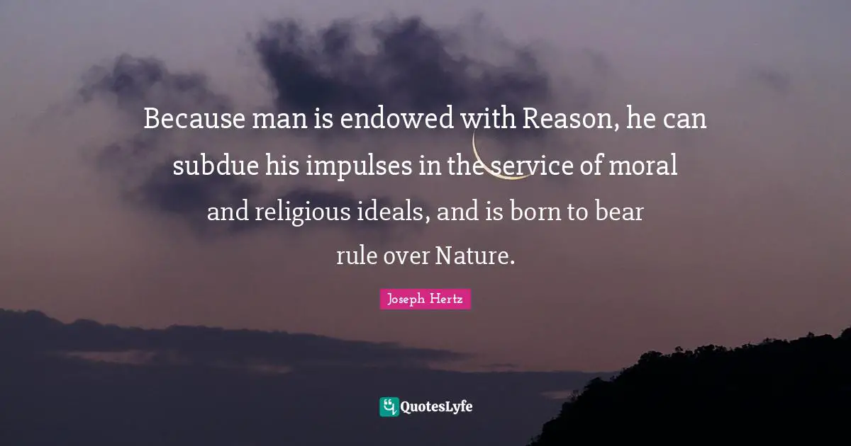 Because man is endowed with Reason, he can subdue his impulses in the service of moral and religious ideals, and is born to bear rule over Nature.
