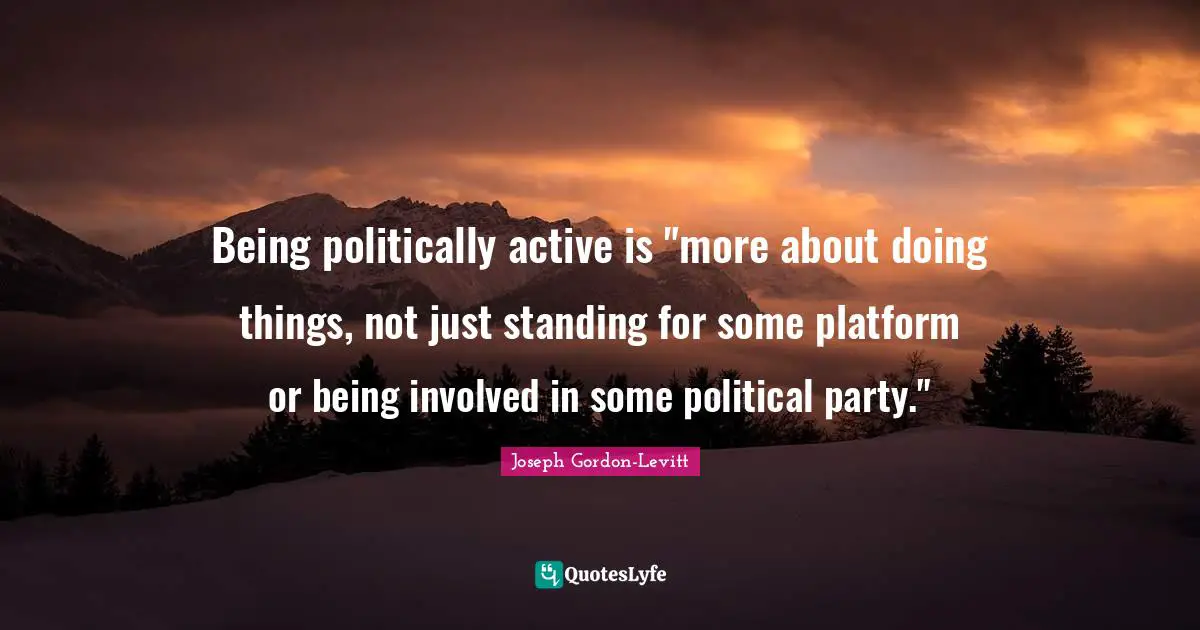 Being politically active is "more about doing things, not just standing for some platform or being involved in some political party."