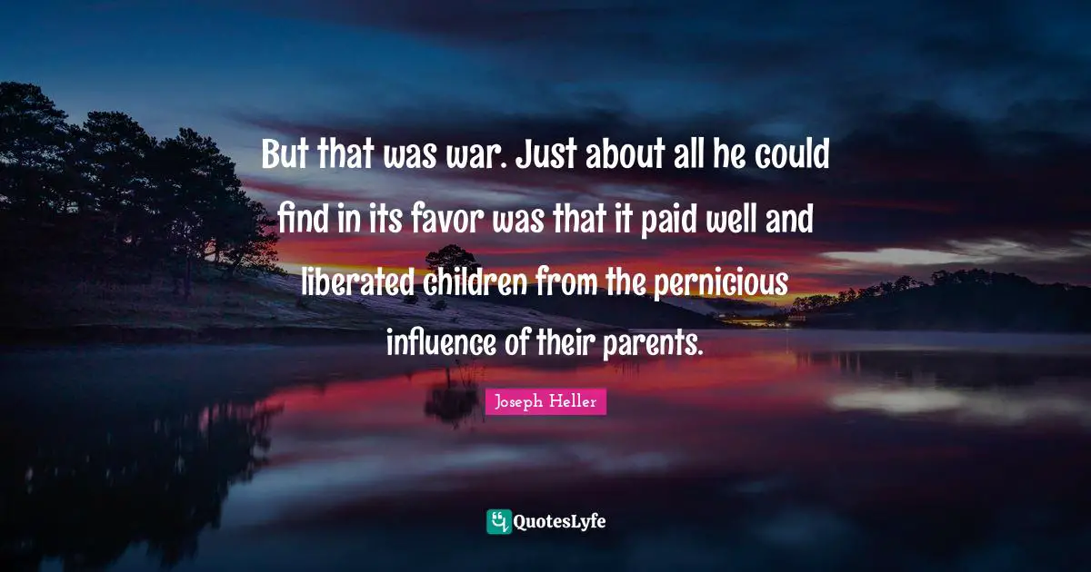 But that was war. Just about all he could find in its favor was that it paid well and liberated children from the pernicious influence of their parents.