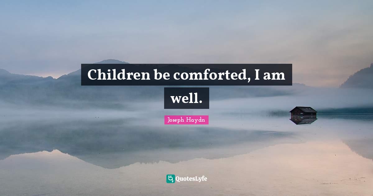 Children be comforted, I am well.