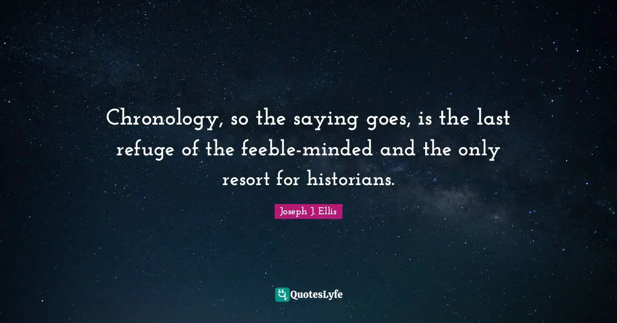 Chronology Quotes: "Chronology, so the saying goes, is the last refuge of the feeble-minded and the only resort for historians."
