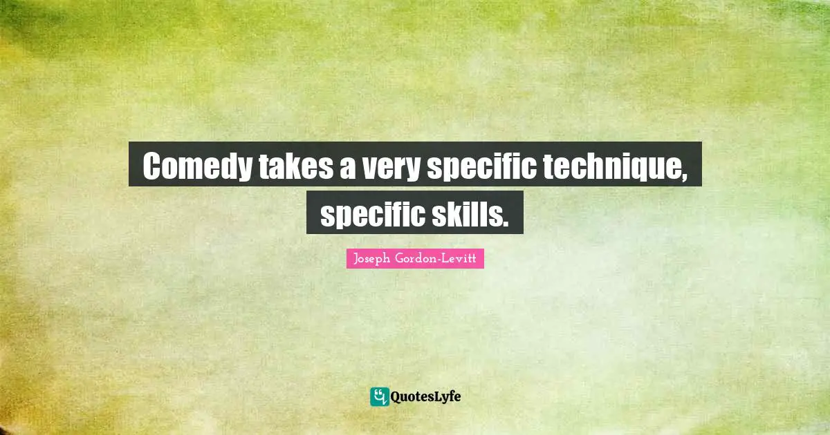 Comedy takes a very specific technique, specific skills.