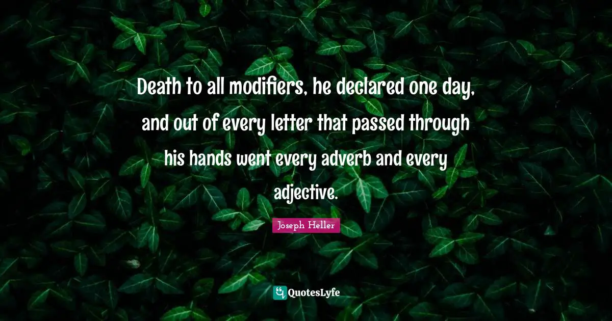 Death to all modifiers, he declared one day, and out of every letter that passed through his hands went every adverb and every adjective.