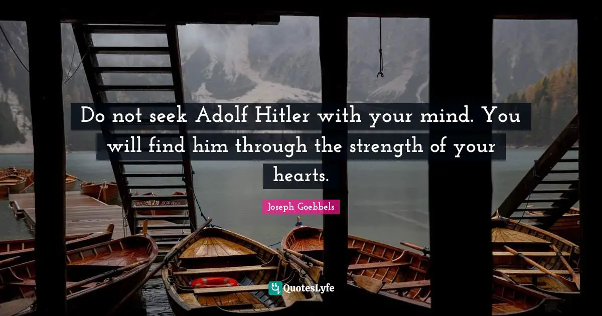 Do not seek Adolf Hitler with your mind. You will find him through the strength of your hearts.
