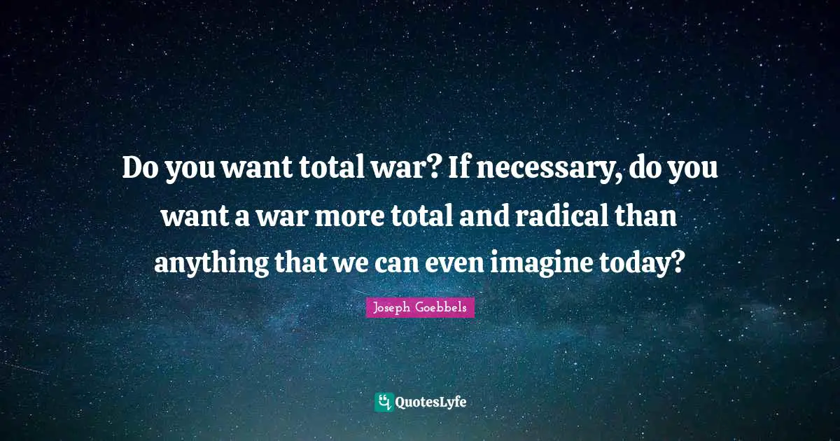 Radical Quotes: "Do you want total war? If necessary, do you want a war more total and radical than anything that we can even imagine today?"