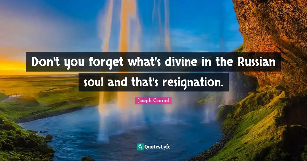 Don't you forget what's divine in the Russian soul and that's resignation.