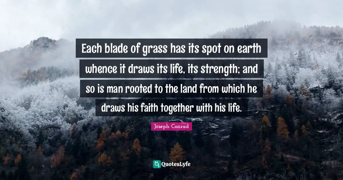 Each blade of grass has its spot on earth whence it draws its life, its strength; and so is man rooted to the land from which he draws his faith together with his life.
