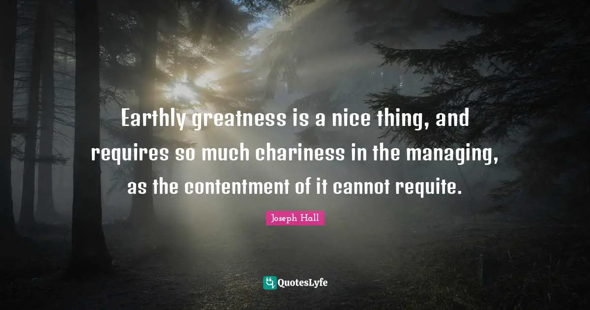 Joseph Hall Quotes: "Earthly greatness is a nice thing, and requires so much chariness in the managing, as the contentment of it cannot requite."