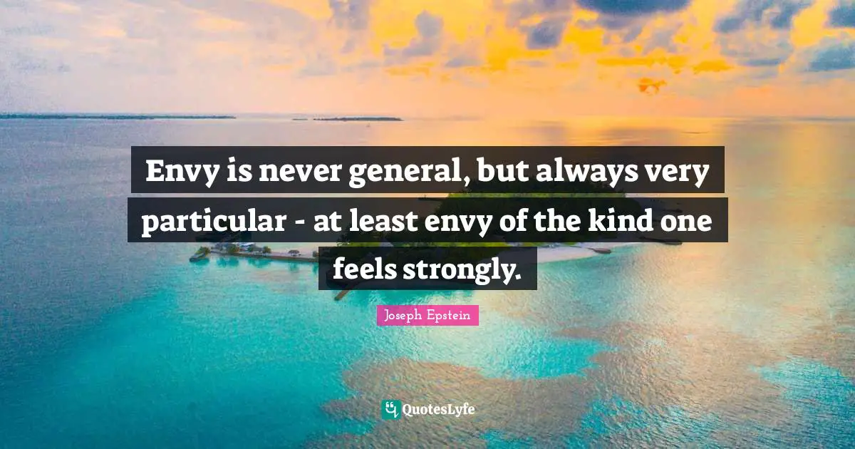Envy is never general, but always very particular - at least envy of the kind one feels strongly.