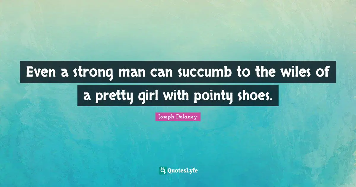 Even a strong man can succumb to the wiles of a pretty girl with pointy shoes.