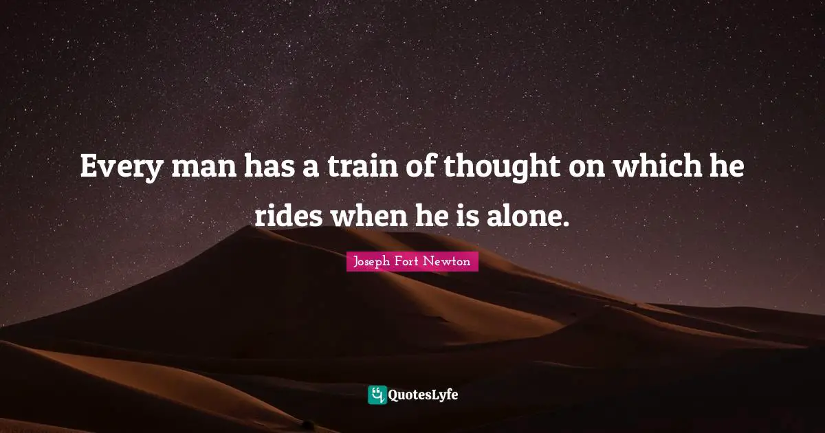 Every man has a train of thought on which he rides when he is alone.