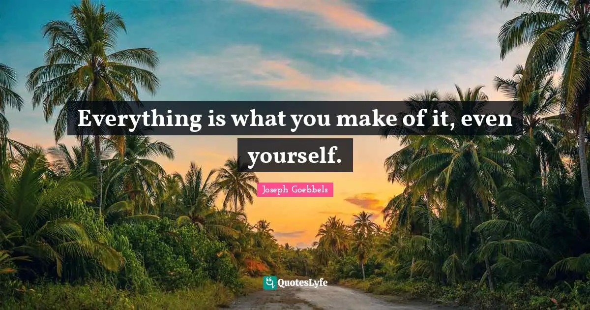 Everything is what you make of it, even yourself.