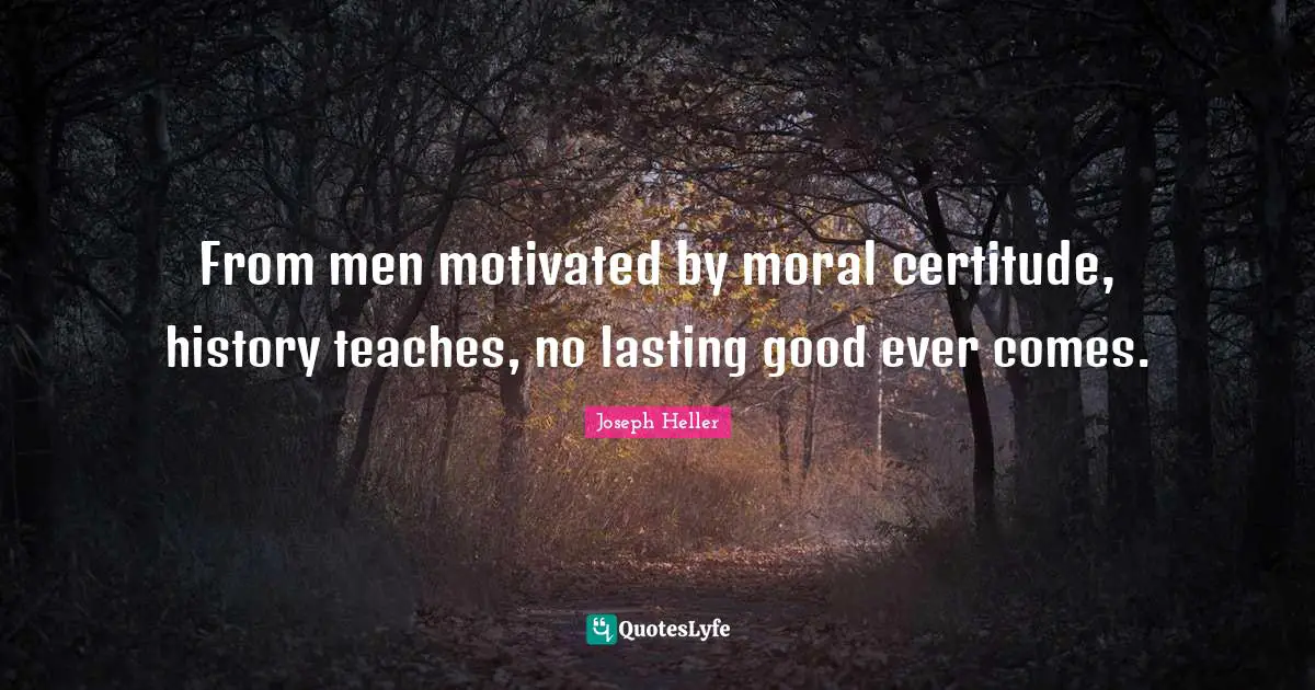 From men motivated by moral certitude, history teaches, no lasting good ever comes.