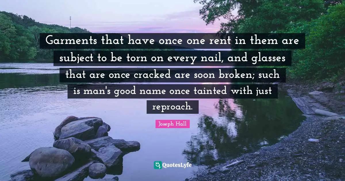 Tainted Quotes: "Garments that have once one rent in them are subject to be torn on every nail, and glasses that are once cracked are soon broken; such is man's good name once tainted with just reproach."