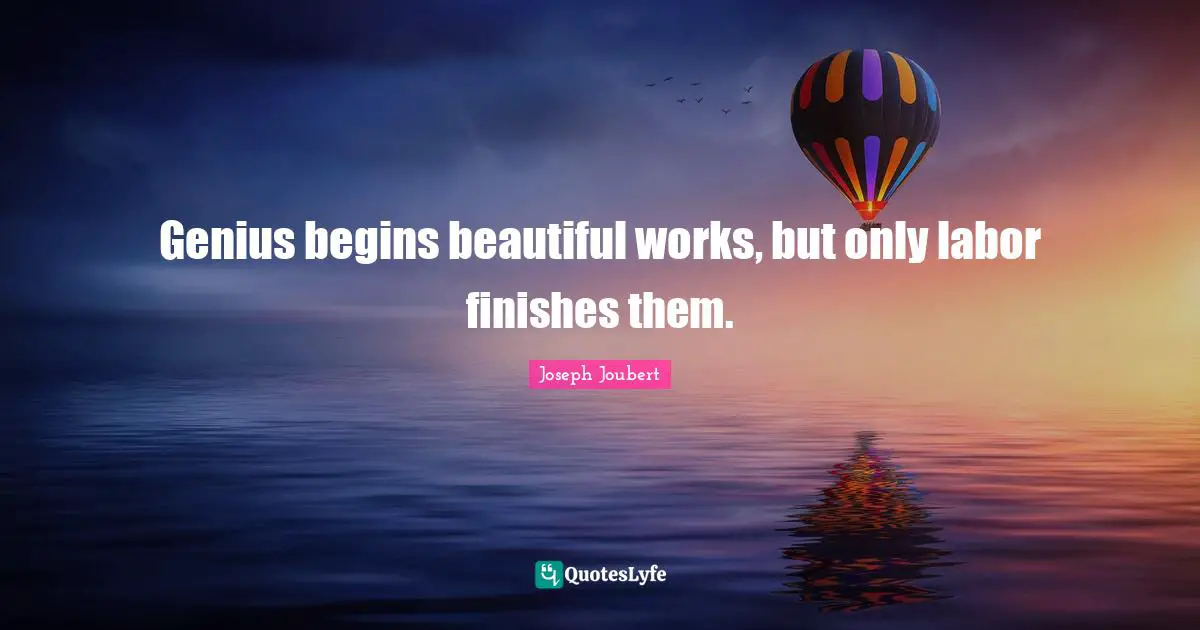 Genius begins beautiful works, but only labor finishes them.