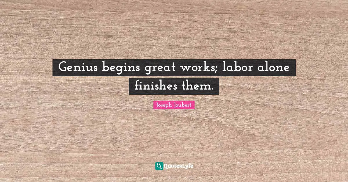 Genius begins great works; labor alone finishes them.