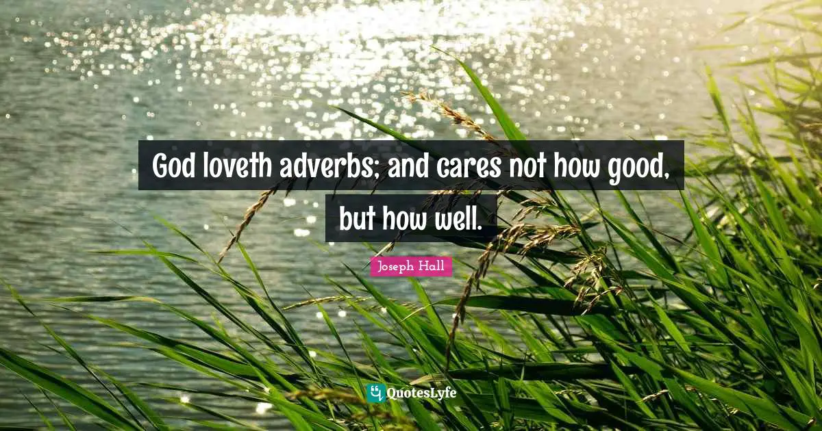 God loveth adverbs; and cares not how good, but how well.