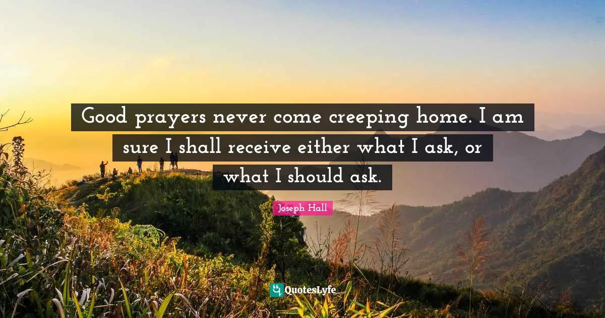 Joseph Hall Quotes: "Good prayers never come creeping home. I am sure I shall receive either what I ask, or what I should ask."