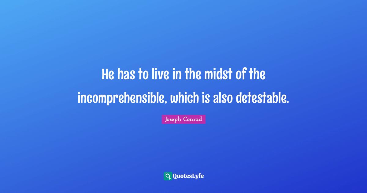 He has to live in the midst of the incomprehensible, which is also detestable.