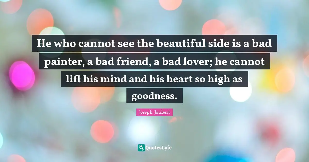 He who cannot see the beautiful side is a bad painter, a bad friend, a bad lover; he cannot lift his mind and his heart so high as goodness.
