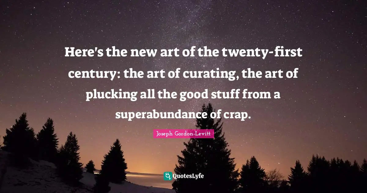 Here's the new art of the twenty-first century: the art of curating, the art of plucking all the good stuff from a superabundance of crap.