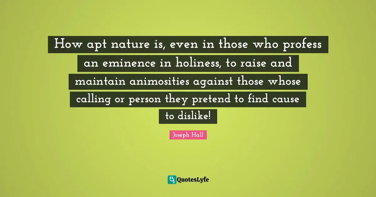Joseph Hall Quotes: "How apt nature is, even in those who profess an eminence in holiness, to raise and maintain animosities against those whose calling or person they pretend to find cause to dislike!"